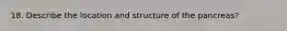 18. Describe the location and structure of the pancreas?