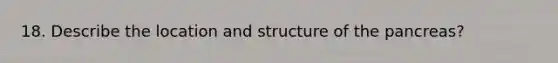 18. Describe the location and structure of <a href='https://www.questionai.com/knowledge/kITHRba4Cd-the-pancreas' class='anchor-knowledge'>the pancreas</a>?