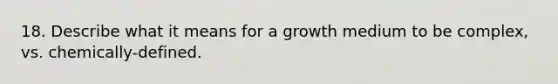 18. Describe what it means for a growth medium to be complex, vs. chemically-defined.