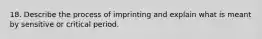 18. Describe the process of imprinting and explain what is meant by sensitive or critical period.