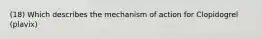 (18) Which describes the mechanism of action for Clopidogrel (plavix)