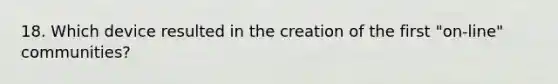 18. Which device resulted in the creation of the first "on-line" communities?