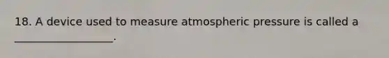 18. A device used to measure atmospheric pressure is called a __________________.