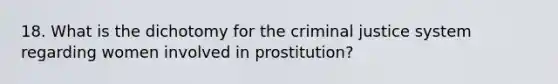 18. What is the dichotomy for the criminal justice system regarding women involved in prostitution?