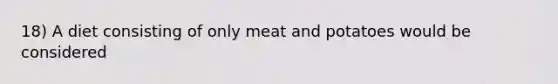 18) A diet consisting of only meat and potatoes would be considered