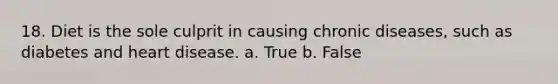 18. Diet is the sole culprit in causing chronic diseases, such as diabetes and heart disease. a. True b. False