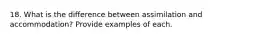 18. What is the difference between assimilation and accommodation? Provide examples of each.