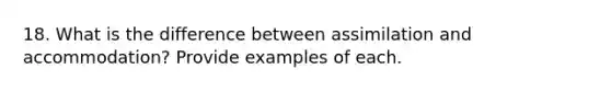 18. What is the difference between assimilation and accommodation? Provide examples of each.