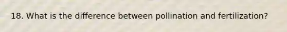 18. What is the difference between pollination and fertilization?