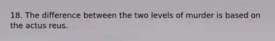 18. The difference between the two levels of murder is based on the actus reus.