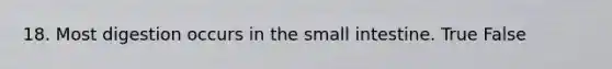 18. Most digestion occurs in the small intestine. True False