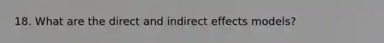 18. What are the direct and indirect effects models?