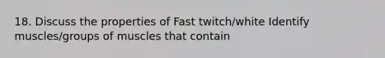 18. Discuss the properties of Fast twitch/white Identify muscles/groups of muscles that contain