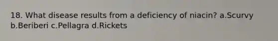 18. What disease results from a deficiency of niacin? a.Scurvy b.Beriberi c.Pellagra d.Rickets