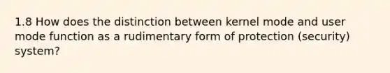 1.8 How does the distinction between kernel mode and user mode function as a rudimentary form of protection (security) system?