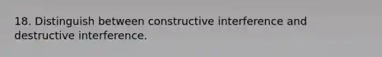 18. Distinguish between constructive interference and destructive interference.