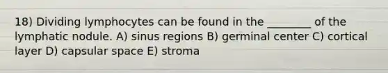 18) Dividing lymphocytes can be found in the ________ of the lymphatic nodule. A) sinus regions B) germinal center C) cortical layer D) capsular space E) stroma