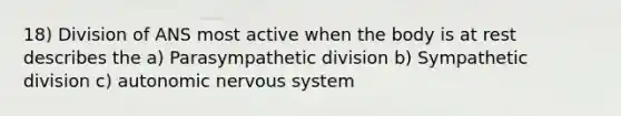 18) Division of ANS most active when the body is at rest describes the a) Parasympathetic division b) Sympathetic division c) autonomic nervous system