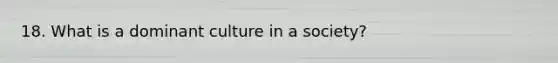 18. What is a dominant culture in a society?
