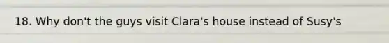 18. Why don't the guys visit Clara's house instead of Susy's