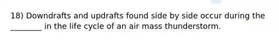 18) Downdrafts and updrafts found side by side occur during the ________ in the life cycle of an air mass thunderstorm.