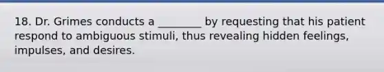 18. Dr. Grimes conducts a ________ by requesting that his patient respond to ambiguous stimuli, thus revealing hidden feelings, impulses, and desires.