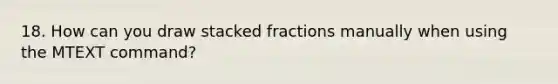 18. How can you draw stacked fractions manually when using the MTEXT command?