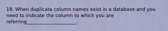 18. When duplicate column names exist in a database and you need to indicate the column to which you are referring_____________________.