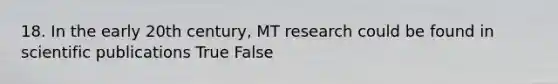 18. In the early 20th century, MT research could be found in scientific publications True False