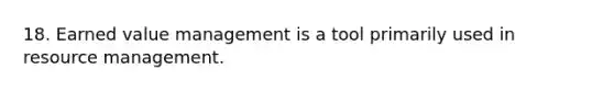 18. Earned value management is a tool primarily used in resource management.