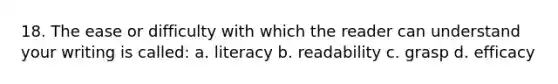 18. The ease or difficulty with which the reader can understand your writing is called: a. literacy b. readability c. grasp d. efficacy