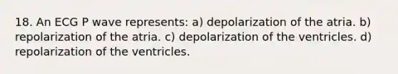 18. An ECG P wave represents: a) depolarization of the atria. b) repolarization of the atria. c) depolarization of the ventricles. d) repolarization of the ventricles.