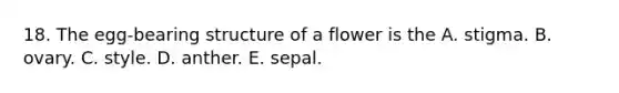 18. The egg-bearing structure of a flower is the A. stigma. B. ovary. C. style. D. anther. E. sepal.