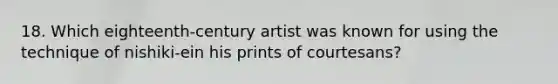 18. Which eighteenth-century artist was known for using the technique of nishiki-ein his prints of courtesans?