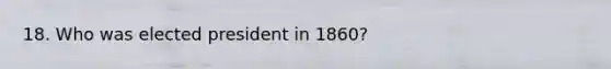 18. Who was elected president in 1860?