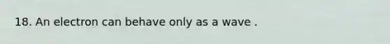18. An electron can behave only as a wave .