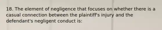 18. The element of negligence that focuses on whether there is a casual connection between the plaintiff's injury and the defendant's negligent conduct is: