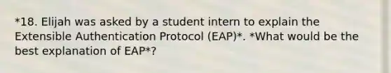 *18. Elijah was asked by a student intern to explain the Extensible Authentication Protocol (EAP)*. *What would be the best explanation of EAP*?