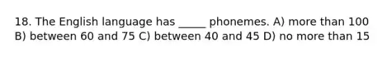 18. The English language has _____ phonemes. A) more than 100 B) between 60 and 75 C) between 40 and 45 D) no more than 15