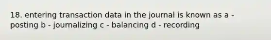 18. entering transaction data in the journal is known as a - posting b - journalizing c - balancing d - recording