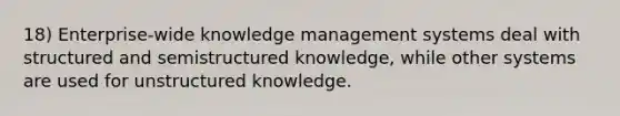 18) Enterprise-wide knowledge management systems deal with structured and semistructured knowledge, while other systems are used for unstructured knowledge.