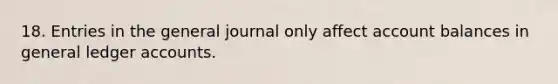 18. Entries in the general journal only affect account balances in general ledger accounts.