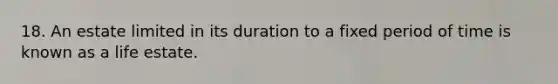 18. An estate limited in its duration to a fixed period of time is known as a life estate.