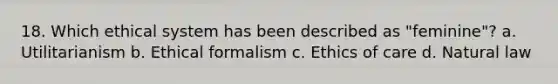 18. Which ethical system has been described as "feminine"? a. Utilitarianism b. Ethical formalism c. Ethics of care d. Natural law