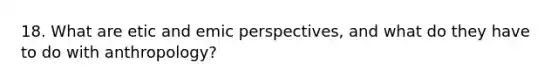 18. What are etic and emic perspectives, and what do they have to do with anthropology?