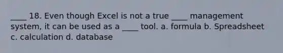 ____ 18. Even though Excel is not a true ____ management system, it can be used as a ____ tool. a. formula b. Spreadsheet c. calculation d. database