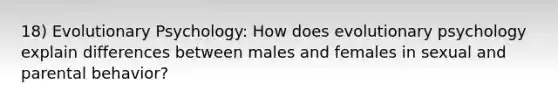 18) Evolutionary Psychology: How does evolutionary psychology explain differences between males and females in sexual and parental behavior?