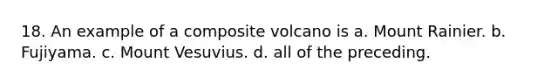 18. An example of a composite volcano is a. Mount Rainier. b. Fujiyama. c. Mount Vesuvius. d. all of the preceding.