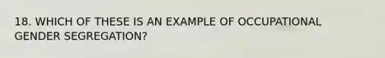 18. WHICH OF THESE IS AN EXAMPLE OF OCCUPATIONAL GENDER SEGREGATION?
