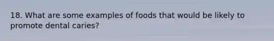 18. What are some examples of foods that would be likely to promote dental caries?